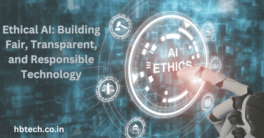 Ethical AI: Building Fair, Transparent, and Responsible Technology