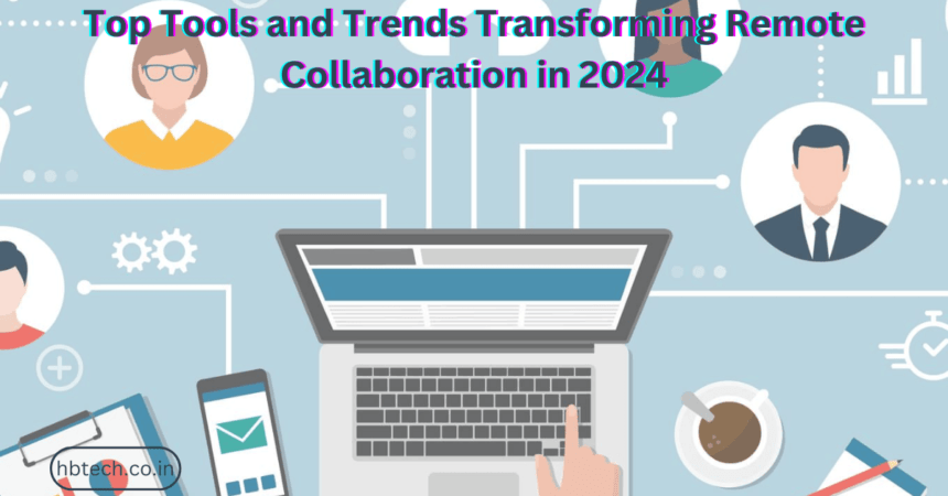 Top Tools and Trends Transforming Remote Collaboration in 2024